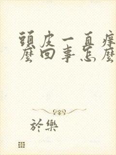 头皮一直痒是怎么回事怎么办