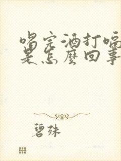 喝完酒打嗝胃疼是怎么回事