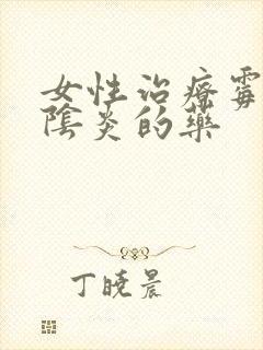 女性治疗霉菌性阴炎的药