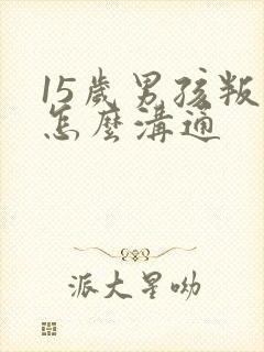 15岁男孩叛逆怎么沟通