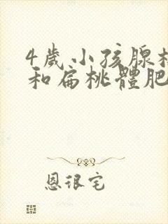 4岁小孩腺样体和扁桃体肥大怎么办