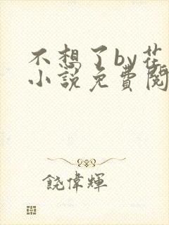 不想了by花卷小说免费阅读笔趣阁