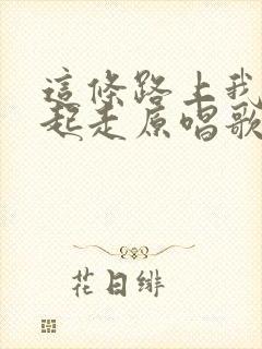 这条路上我们一起走原唱歌曲视频