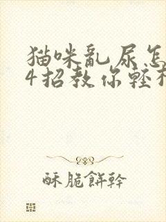 猫咪乱尿怎么办4招教你轻松解决