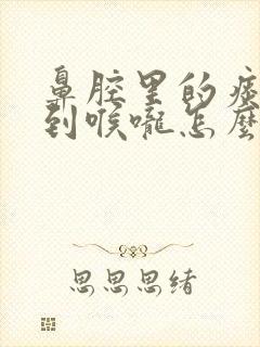 鼻腔里的痰倒流到喉咙怎么回事