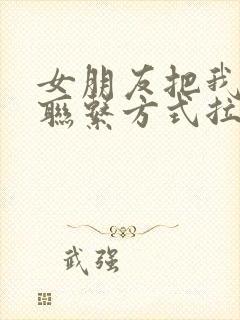 女朋友把我所有联系方式拉黑了怎么办