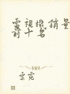 电视机销量排名前十名