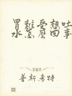 胃难受想吐吐酸水怎么回事