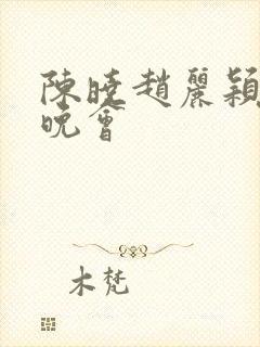 陈晓赵丽颖七夕晚会