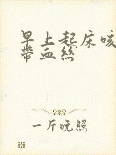 早上起床咳嗽痰带血丝