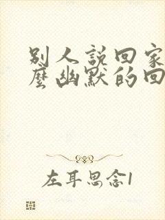 别人说回家了怎么幽默的回复