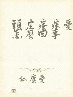 头皮瘙痒爱出油怎么回事