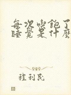 每次吃饱了就想睡觉是什么原因