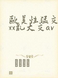 欧美性猛交ⅹxxx乱大交av