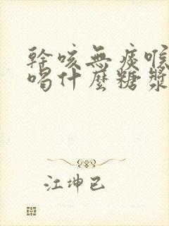 干咳无痰喉咙痒喝什么糖浆