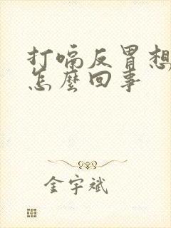 打嗝反胃想吐是怎么回事