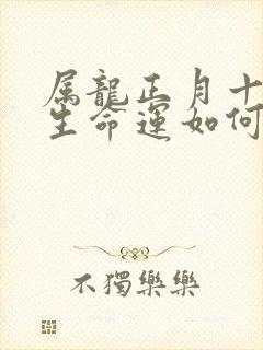 属龙正月十七出生命运如何