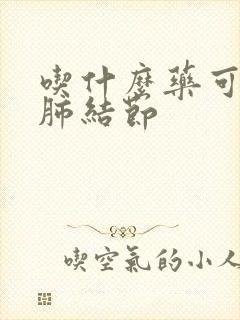 吃什么药可消除肺结节