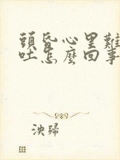 头昏心里难受想吐怎么回事