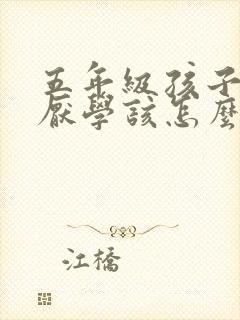 五年级孩子叛逆厌学该怎么沟通