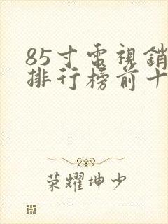 85寸电视销量排行榜前十名