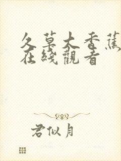 久草大香蕉免费在线观看