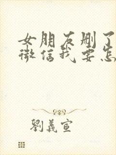 女朋友删了我的微信我要怎么挽回