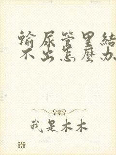 输尿管里结石尿不出怎么办