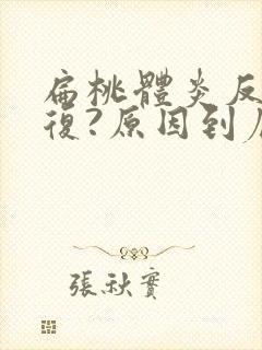 扁桃体炎反反复复?原因到底是什么?