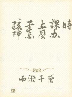 孩子上课时老走神怎么办