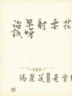 治早射要花多少钱呀