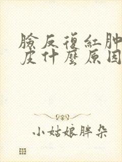 脸反复红肿痒脱皮什么原因