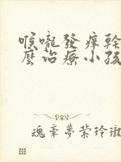 喉咙发痒干咳怎么治疗小孩