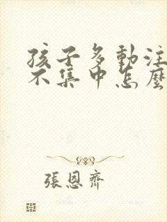 孩子多动注意力不集中怎么训练