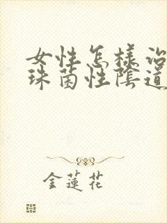 女性怎样治疗念珠菌性阴道发炎