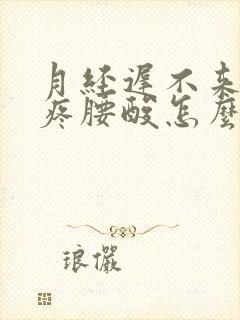 月经迟不来肚子疼腰酸怎么回事