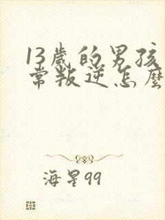 13岁的男孩非常叛逆怎么办