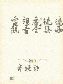 电视剧琉璃免费观看全集西瓜