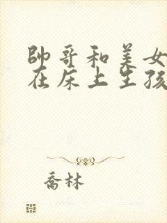 帅哥和美女一起在床上生孩子