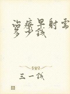 治疗早射需要花多少钱