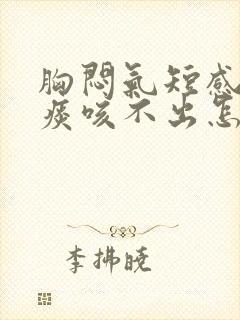 胸闷气短感觉有痰咳不出怎么回事