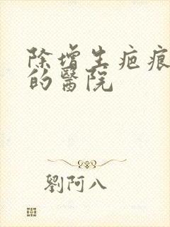 除增生疤痕疙瘩的医院