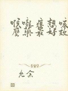 喉咙痒想咳吃什么药最好效果