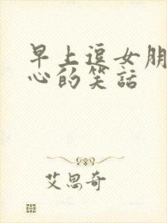 早上逗女朋友开心的笑话