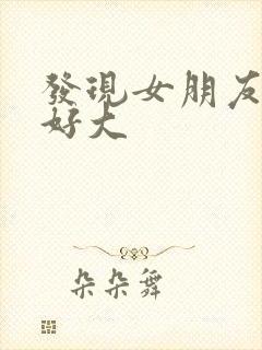 发现女朋友的胸好大