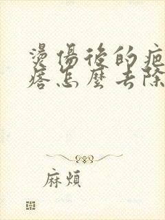 烫伤后的疤痕疙瘩怎么去除