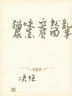 猫咪突然乱拉乱尿怎么回事