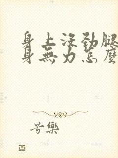 身上没劲腿软浑身无力怎么办