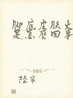 脚底皮肤火辣辣是怎么回事