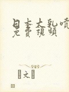 日本大乳喷奶水免费视频